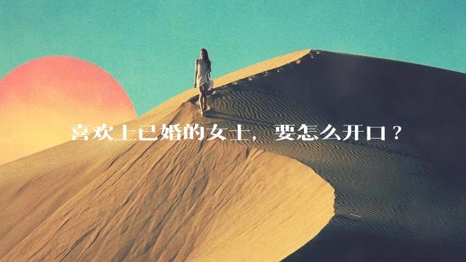 喜欢上已婚的女士，要怎么开口?